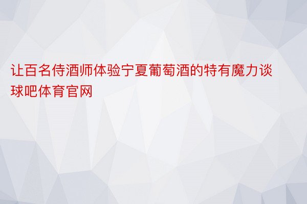 让百名侍酒师体验宁夏葡萄酒的特有魔力谈球吧体育官网