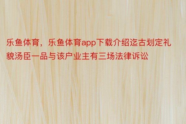 乐鱼体育，乐鱼体育app下载介绍迄古划定礼貌汤臣一品与该户业主有三场法律诉讼