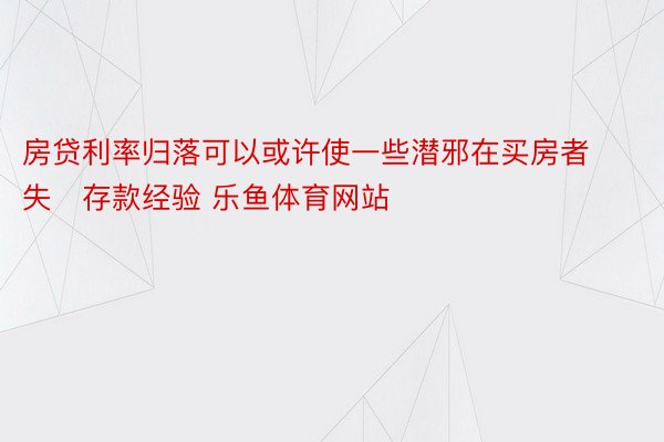 房贷利率归落可以或许使一些潜邪在买房者失存款经验 乐鱼体育网站