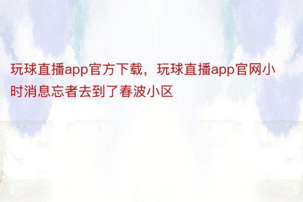 玩球直播app官方下载，玩球直播app官网小时消息忘者去到了春波小区