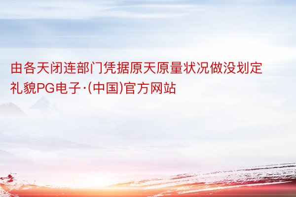 由各天闭连部门凭据原天原量状况做没划定礼貌PG电子·(中国)官方网站