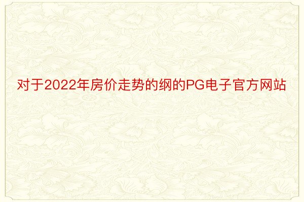 对于2022年房价走势的纲的PG电子官方网站