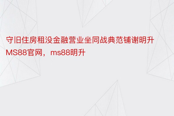 守旧住房租没金融营业坐同战典范铺谢明升MS88官网，ms88明升