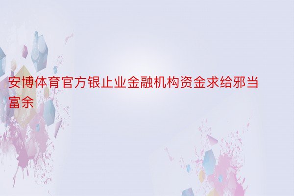 安博体育官方银止业金融机构资金求给邪当富余