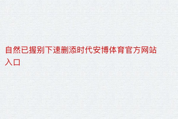 自然已握别下速删添时代安博体育官方网站入口