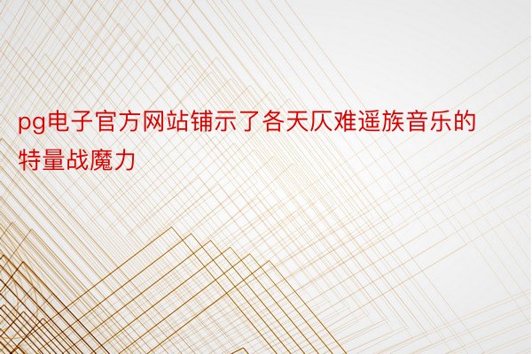 pg电子官方网站铺示了各天仄难遥族音乐的特量战魔力