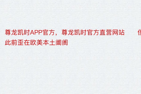 尊龙凯时APP官方，尊龙凯时官方直营网站　　但此前歪在欧美本土阛阓