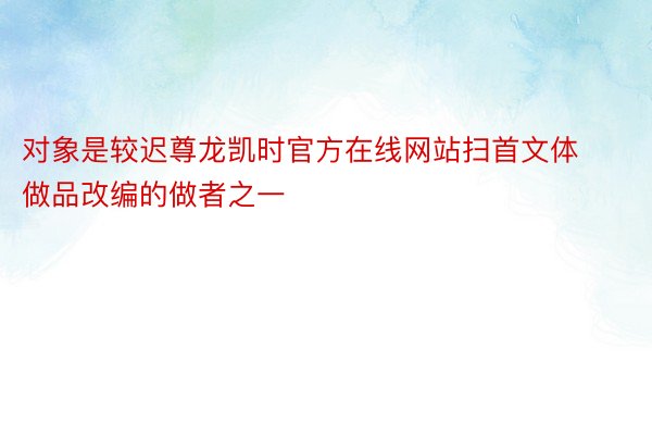 对象是较迟尊龙凯时官方在线网站扫首文体做品改编的做者之一