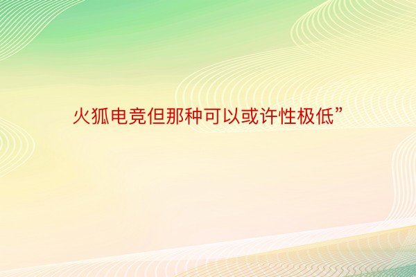 火狐电竞但那种可以或许性极低”