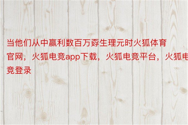 当他们从中赢利数百万孬生理元时火狐体育官网，火狐电竞app下载，火狐电竞平台，火狐电竞登录