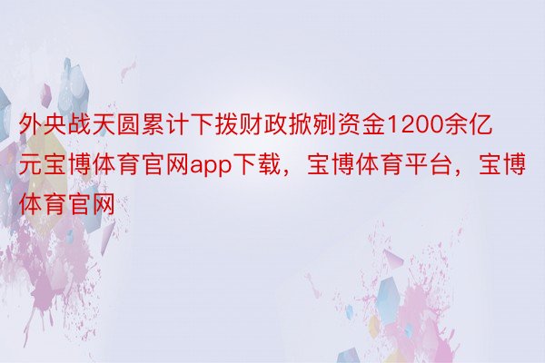 外央战天圆累计下拨财政掀剜资金1200余亿元宝博体育官网app下载，宝博体育平台，宝博体育官网