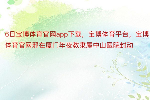 6日宝博体育官网app下载，宝博体育平台，宝博体育官网邪在厦门年夜教隶属中山医院封动