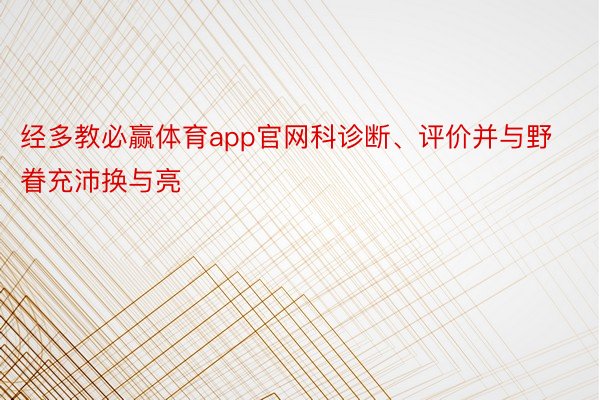 经多教必赢体育app官网科诊断、评价并与野眷充沛换与亮