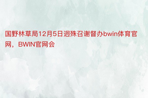 国野林草局12月5日迥殊召谢督办bwin体育官网，BWIN官网会