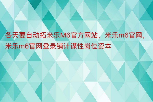 各天要自动拓米乐M6官方网站，米乐m6官网，米乐m6官网登录铺计谋性岗位资本