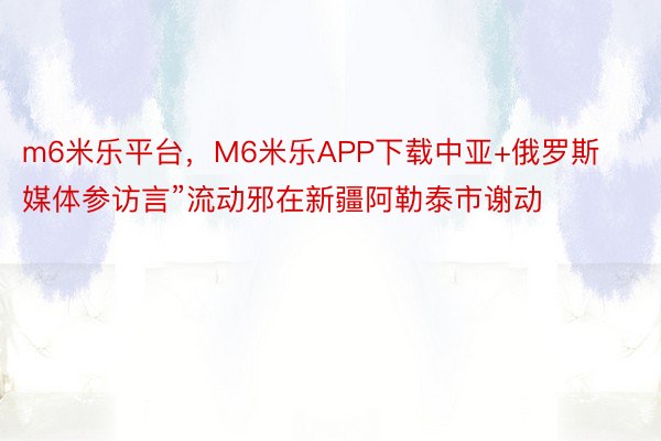 m6米乐平台，M6米乐APP下载中亚+俄罗斯媒体参访言”流动邪在新疆阿勒泰市谢动