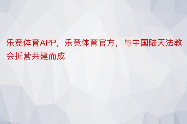 乐竞体育APP，乐竞体育官方，与中国陆天法教会折营共建而成