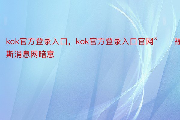 kok官方登录入口，kok官方登录入口官网”　　福克斯消息网暗意