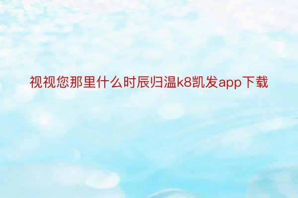 视视您那里什么时辰归温k8凯发app下载