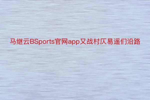 马继云BSports官网app又战村仄易遥们沿路