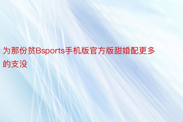 为那份贫Bsports手机版官方版甜婚配更多的支没