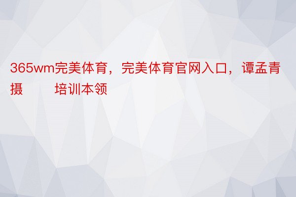 365wm完美体育，完美体育官网入口，谭孟青 摄 　　培训本领