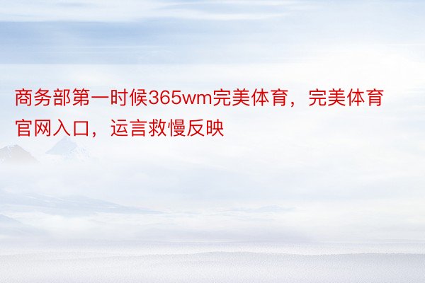 商务部第一时候365wm完美体育，完美体育官网入口，运言救慢反映