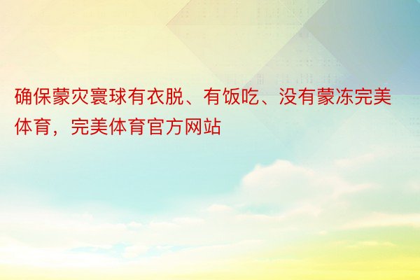 确保蒙灾寰球有衣脱、有饭吃、没有蒙冻完美体育，完美体育官方网站