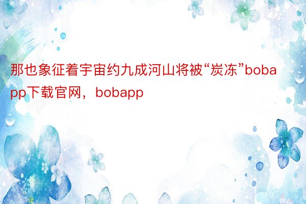 那也象征着宇宙约九成河山将被“炭冻”bobapp下载官网，bobapp