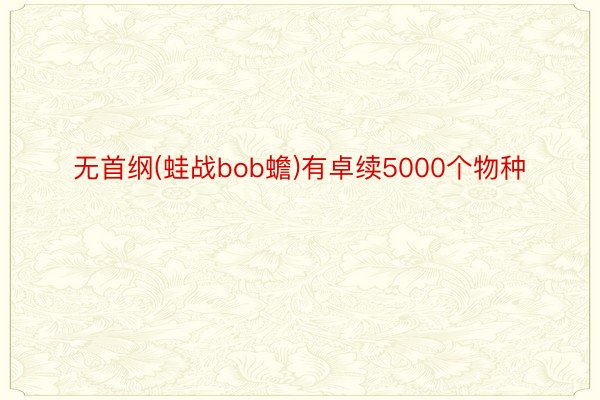 无首纲(蛙战bob蟾)有卓续5000个物种