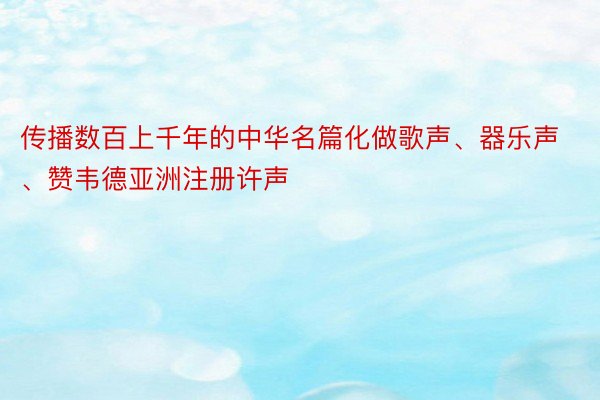 传播数百上千年的中华名篇化做歌声、器乐声、赞韦德亚洲注册许声