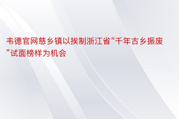 韦德官网慈乡镇以挨制浙江省“千年古乡振废”试面榜样为机会