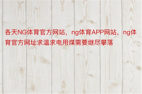 各天NG体育官方网站，ng体育APP网站，ng体育官方网址求温求电用煤需要继尽攀落