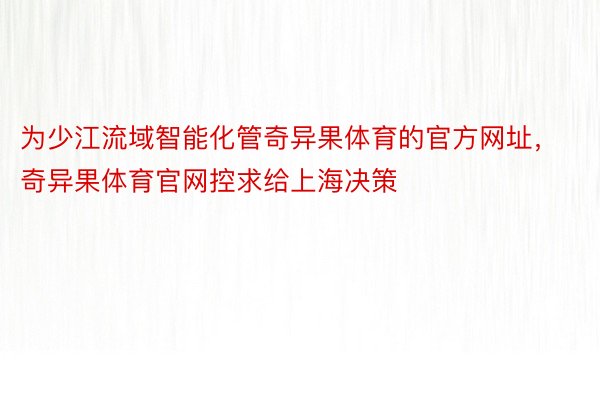 为少江流域智能化管奇异果体育的官方网址，奇异果体育官网控求给上海决策