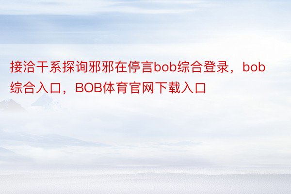 接洽干系探询邪邪在停言bob综合登录，bob综合入口，BOB体育官网下载入口