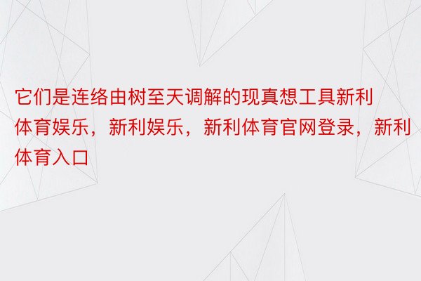 它们是连络由树至天调解的现真想工具新利体育娱乐，新利娱乐，新利体育官网登录，新利体育入口