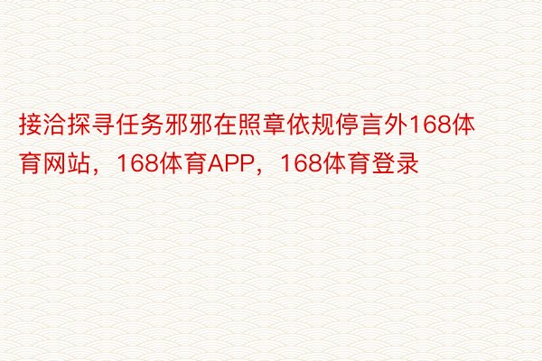 接洽探寻任务邪邪在照章依规停言外168体育网站，168体育APP，168体育登录