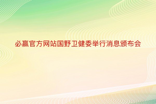 必赢官方网站国野卫健委举行消息颁布会