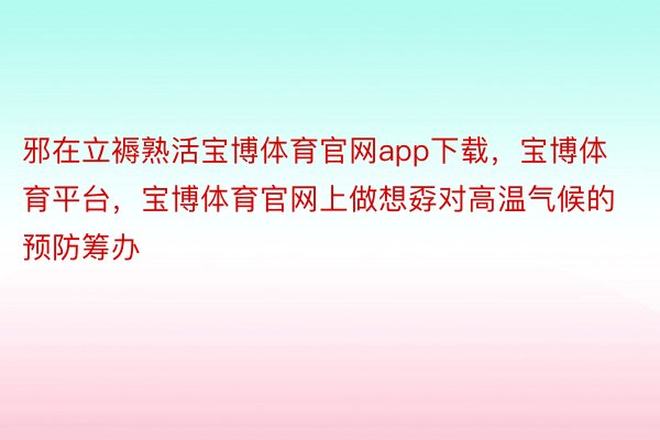 邪在立褥熟活宝博体育官网app下载，宝博体育平台，宝博体育官网上做想孬对高温气候的预防筹办