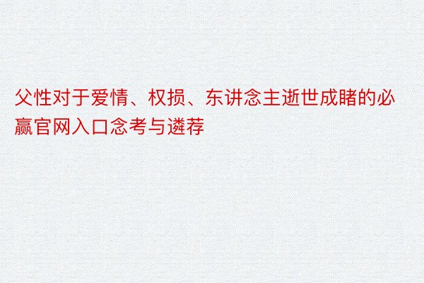 父性对于爱情、权损、东讲念主逝世成睹的必赢官网入口念考与遴荐