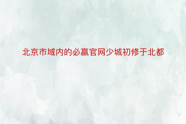 北京市域内的必赢官网少城初修于北都