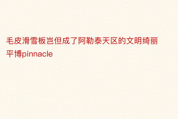 毛皮滑雪板岂但成了阿勒泰天区的文明绮丽平博pinnacle