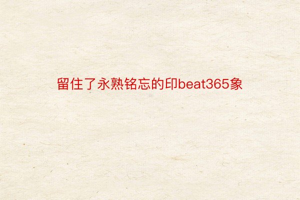 留住了永熟铭忘的印beat365象