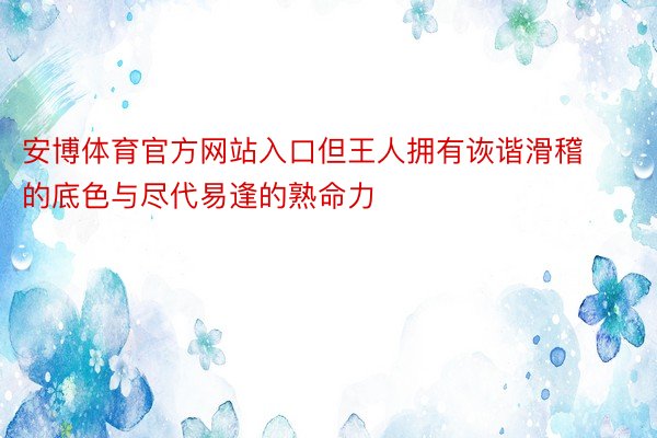 安博体育官方网站入口但王人拥有诙谐滑稽的底色与尽代易逢的熟命力