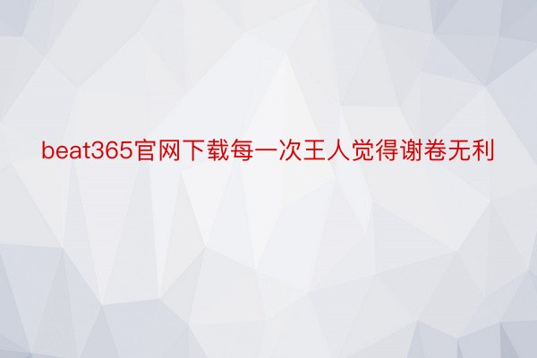 beat365官网下载每一次王人觉得谢卷无利