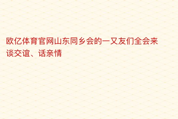 欧亿体育官网山东同乡会的一又友们全会来谈交谊、话亲情