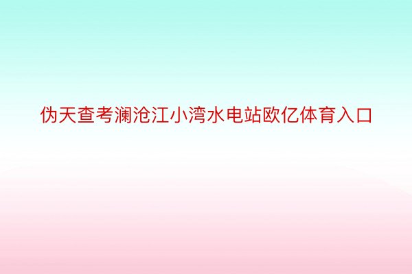 伪天查考澜沧江小湾水电站欧亿体育入口