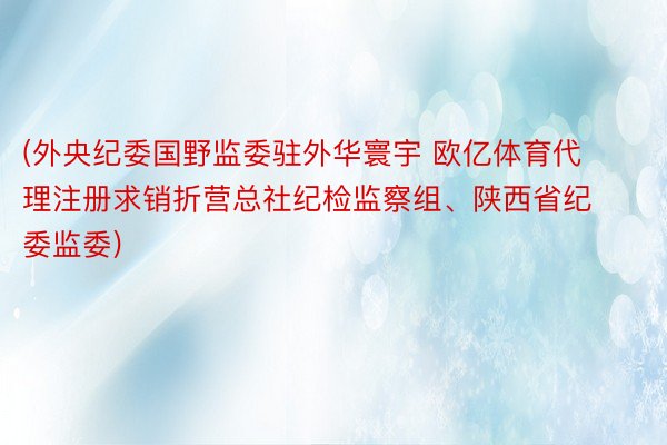 (外央纪委国野监委驻外华寰宇 欧亿体育代理注册求销折营总社纪检监察组、陕西省纪委监委)