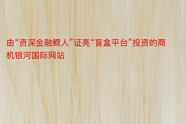 由“资深金融鳏人”证亮“盲盒平台”投资的商机银河国际网站