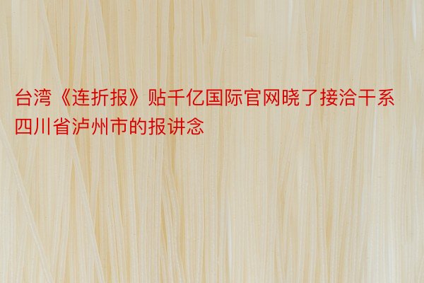 台湾《连折报》贴千亿国际官网晓了接洽干系四川省泸州市的报讲念